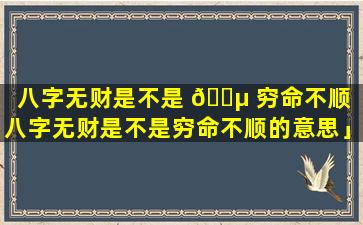 八字无财是不是 🐵 穷命不顺「八字无财是不是穷命不顺的意思」